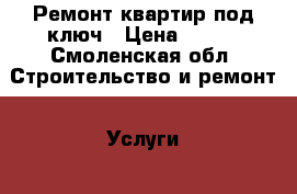 Ремонт квартир под ключ › Цена ­ 500 - Смоленская обл. Строительство и ремонт » Услуги   . Смоленская обл.